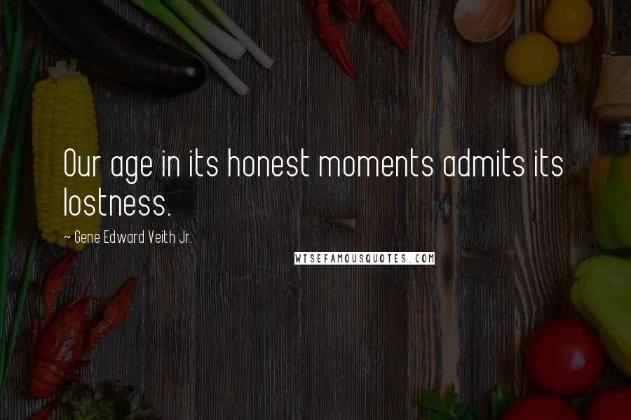 Gene Edward Veith Jr. Quotes: Our age in its honest moments admits its lostness.