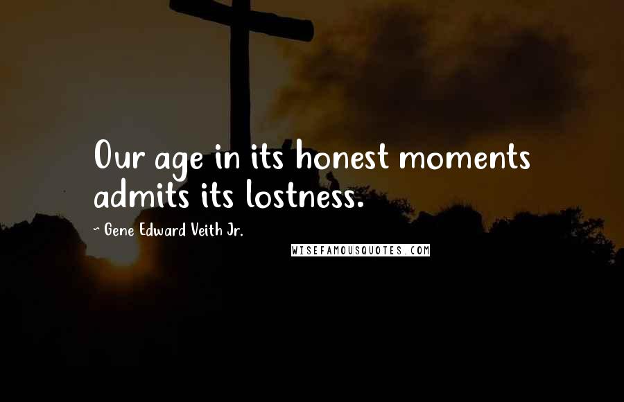 Gene Edward Veith Jr. Quotes: Our age in its honest moments admits its lostness.