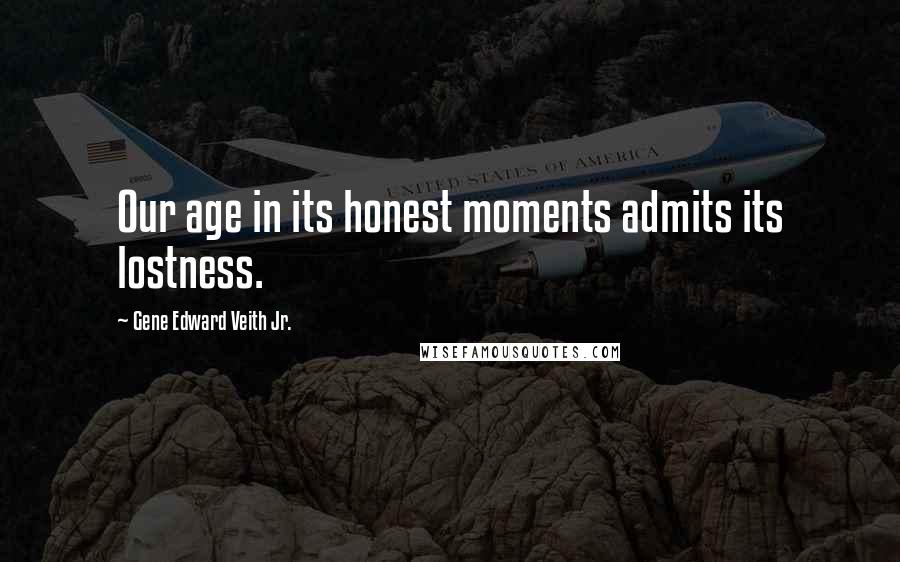 Gene Edward Veith Jr. Quotes: Our age in its honest moments admits its lostness.