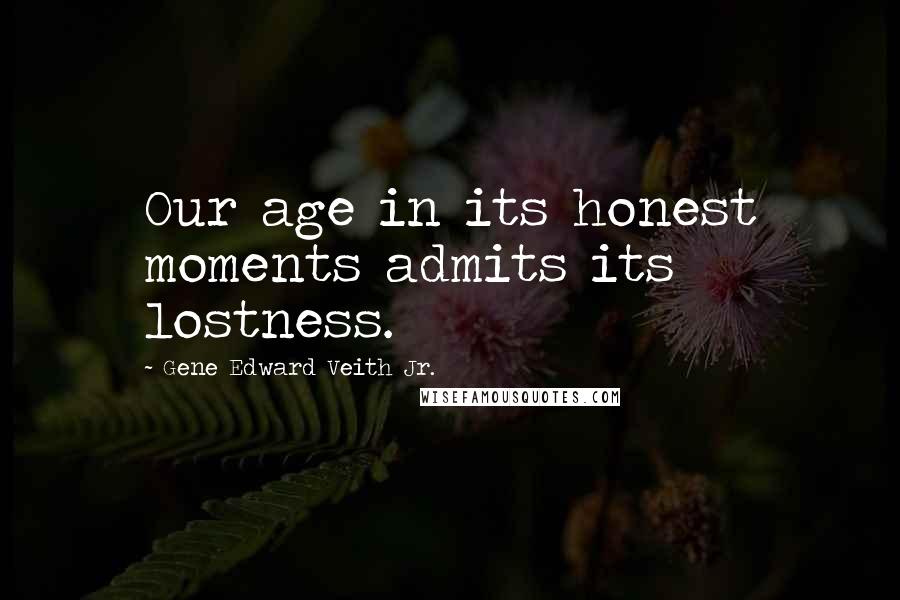 Gene Edward Veith Jr. Quotes: Our age in its honest moments admits its lostness.