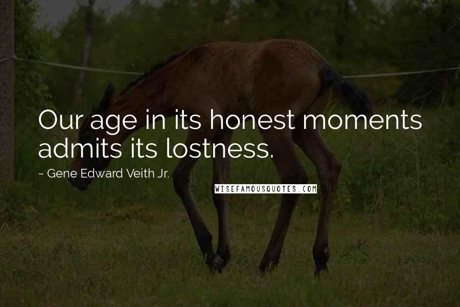 Gene Edward Veith Jr. Quotes: Our age in its honest moments admits its lostness.