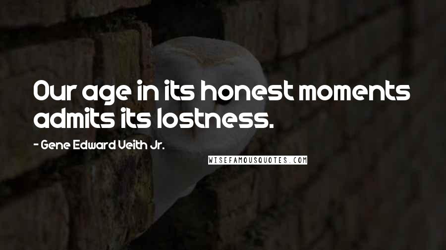 Gene Edward Veith Jr. Quotes: Our age in its honest moments admits its lostness.