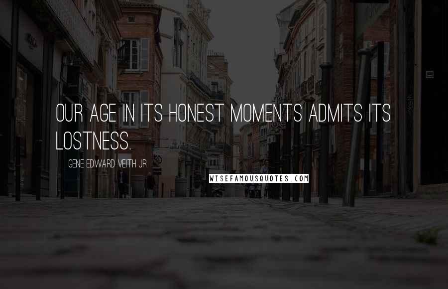 Gene Edward Veith Jr. Quotes: Our age in its honest moments admits its lostness.