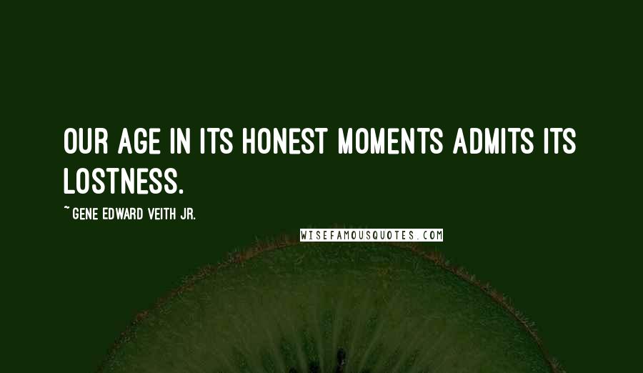 Gene Edward Veith Jr. Quotes: Our age in its honest moments admits its lostness.