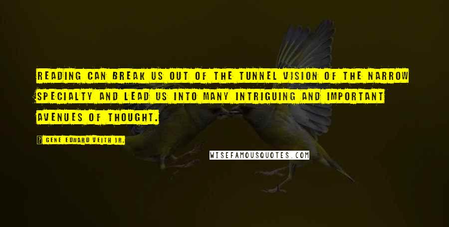 Gene Edward Veith Jr. Quotes: Reading can break us out of the tunnel vision of the narrow specialty and lead us into many intriguing and important avenues of thought.