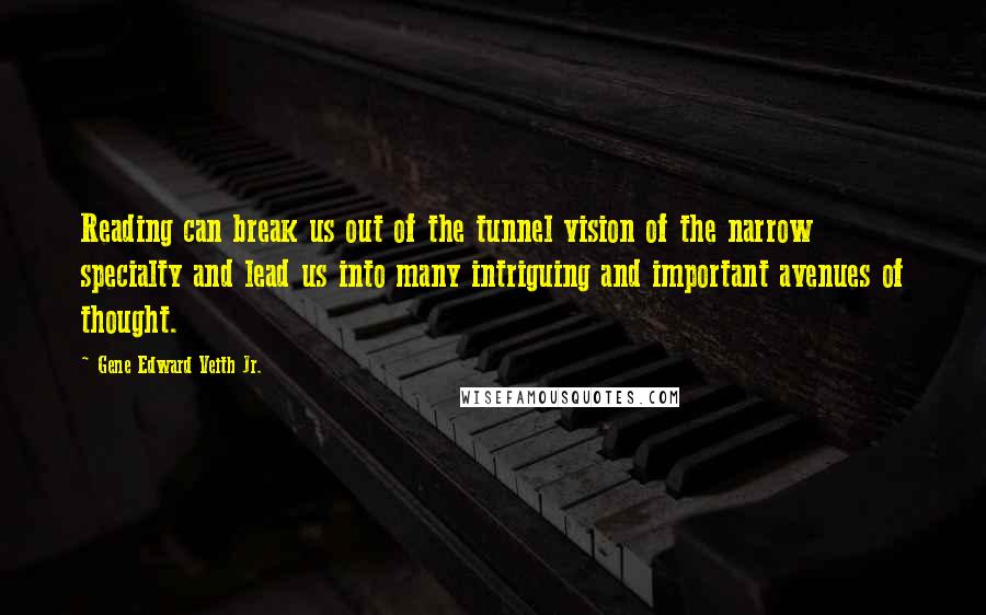 Gene Edward Veith Jr. Quotes: Reading can break us out of the tunnel vision of the narrow specialty and lead us into many intriguing and important avenues of thought.