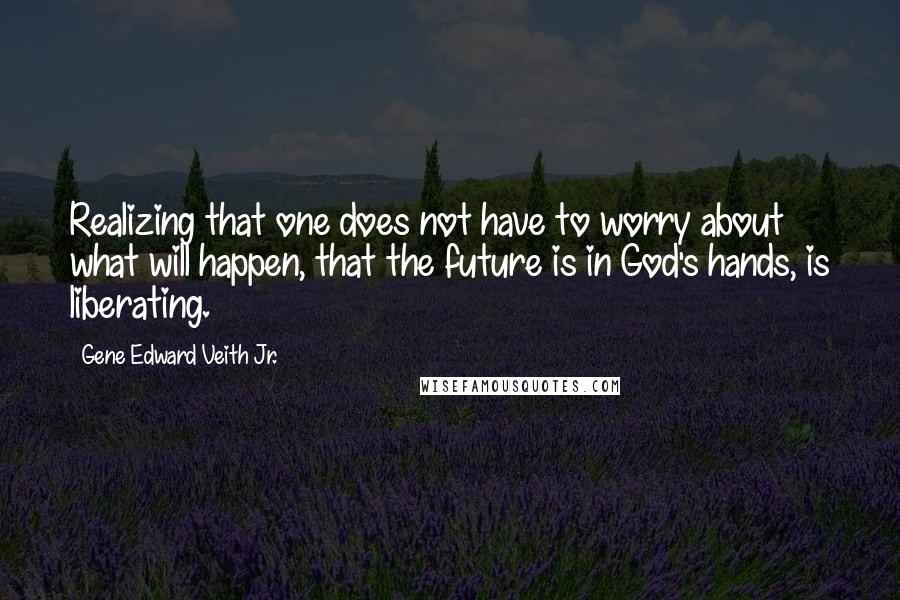 Gene Edward Veith Jr. Quotes: Realizing that one does not have to worry about what will happen, that the future is in God's hands, is liberating.