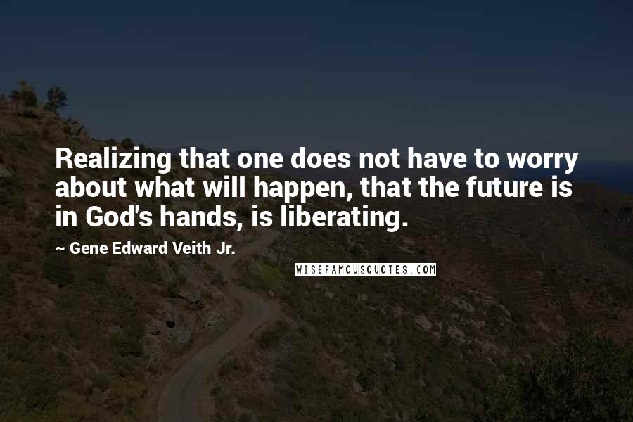 Gene Edward Veith Jr. Quotes: Realizing that one does not have to worry about what will happen, that the future is in God's hands, is liberating.