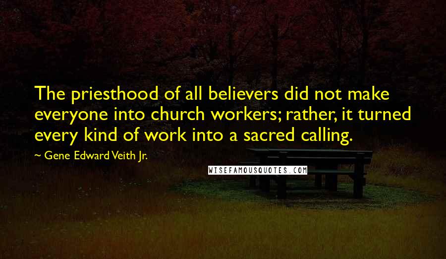 Gene Edward Veith Jr. Quotes: The priesthood of all believers did not make everyone into church workers; rather, it turned every kind of work into a sacred calling.