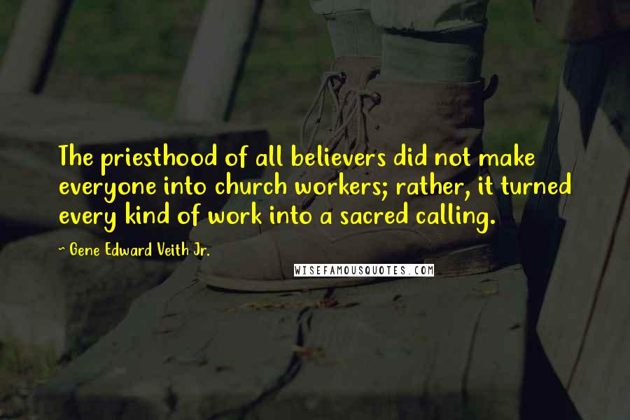 Gene Edward Veith Jr. Quotes: The priesthood of all believers did not make everyone into church workers; rather, it turned every kind of work into a sacred calling.