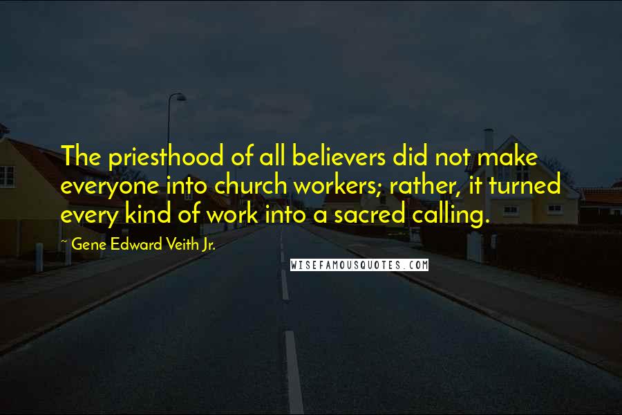 Gene Edward Veith Jr. Quotes: The priesthood of all believers did not make everyone into church workers; rather, it turned every kind of work into a sacred calling.