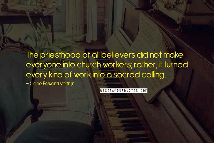 Gene Edward Veith Jr. Quotes: The priesthood of all believers did not make everyone into church workers; rather, it turned every kind of work into a sacred calling.