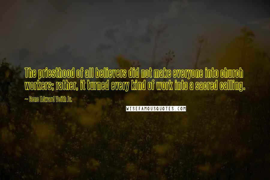 Gene Edward Veith Jr. Quotes: The priesthood of all believers did not make everyone into church workers; rather, it turned every kind of work into a sacred calling.