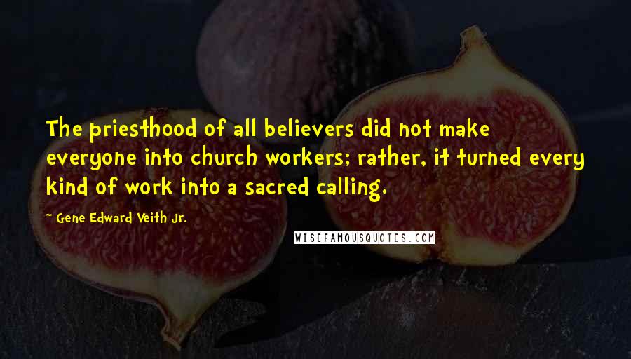 Gene Edward Veith Jr. Quotes: The priesthood of all believers did not make everyone into church workers; rather, it turned every kind of work into a sacred calling.