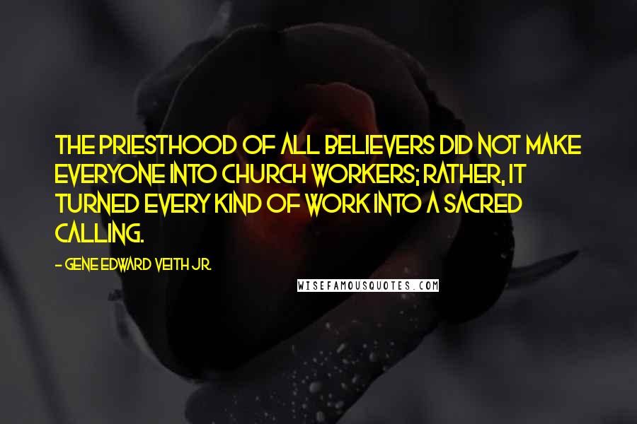 Gene Edward Veith Jr. Quotes: The priesthood of all believers did not make everyone into church workers; rather, it turned every kind of work into a sacred calling.