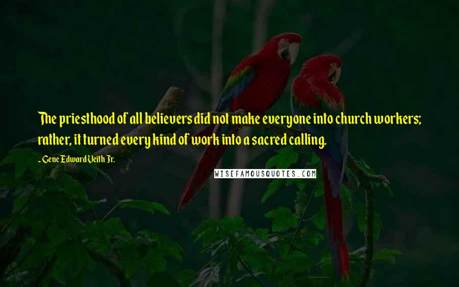 Gene Edward Veith Jr. Quotes: The priesthood of all believers did not make everyone into church workers; rather, it turned every kind of work into a sacred calling.