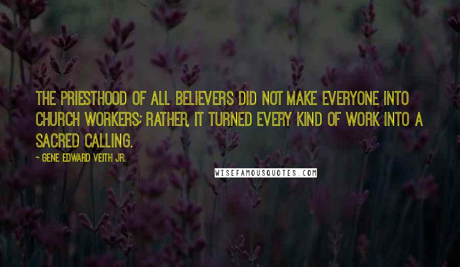 Gene Edward Veith Jr. Quotes: The priesthood of all believers did not make everyone into church workers; rather, it turned every kind of work into a sacred calling.