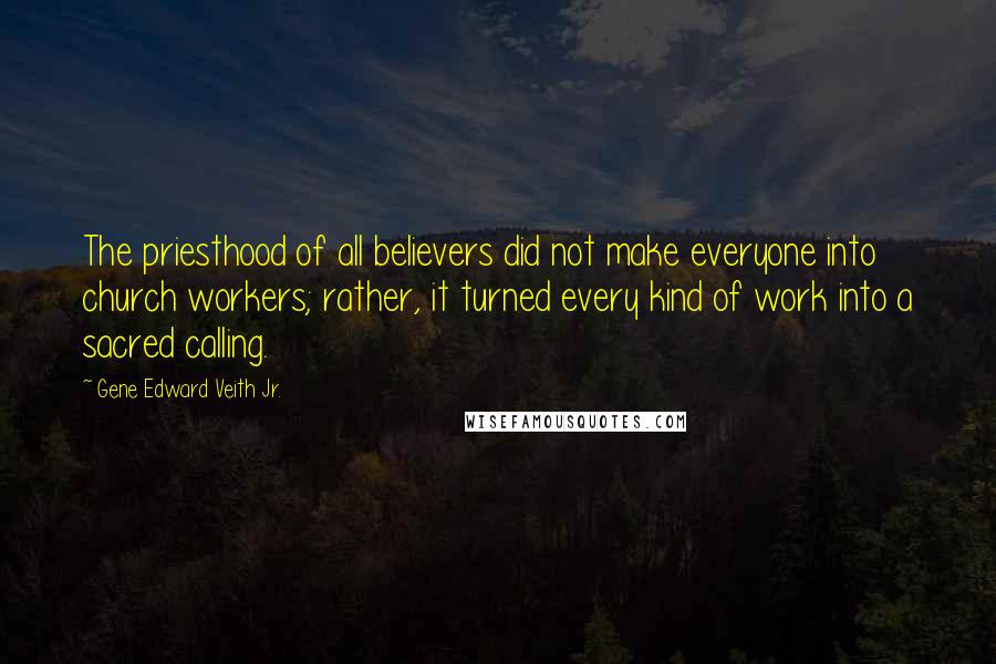 Gene Edward Veith Jr. Quotes: The priesthood of all believers did not make everyone into church workers; rather, it turned every kind of work into a sacred calling.