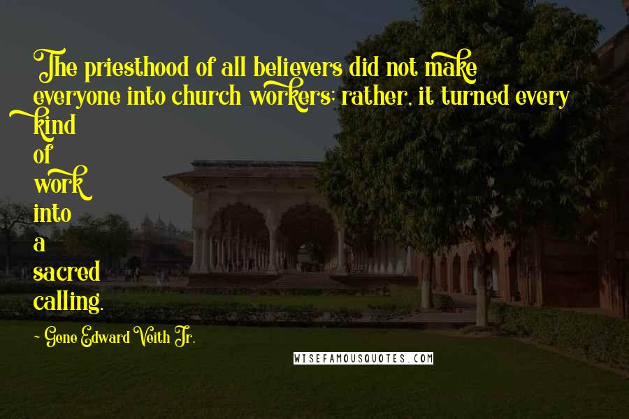 Gene Edward Veith Jr. Quotes: The priesthood of all believers did not make everyone into church workers; rather, it turned every kind of work into a sacred calling.