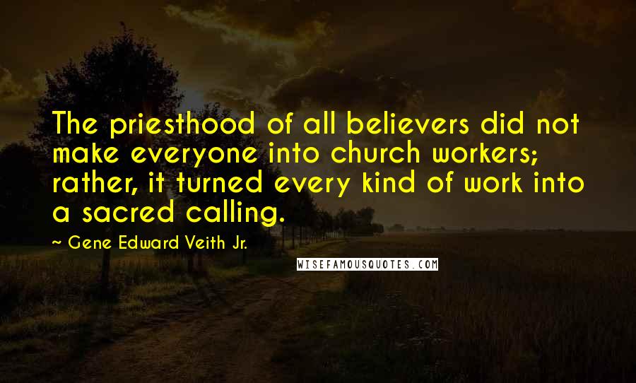 Gene Edward Veith Jr. Quotes: The priesthood of all believers did not make everyone into church workers; rather, it turned every kind of work into a sacred calling.