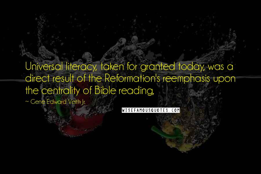 Gene Edward Veith Jr. Quotes: Universal literacy, taken for granted today, was a direct result of the Reformation's reemphasis upon the centrality of Bible reading,