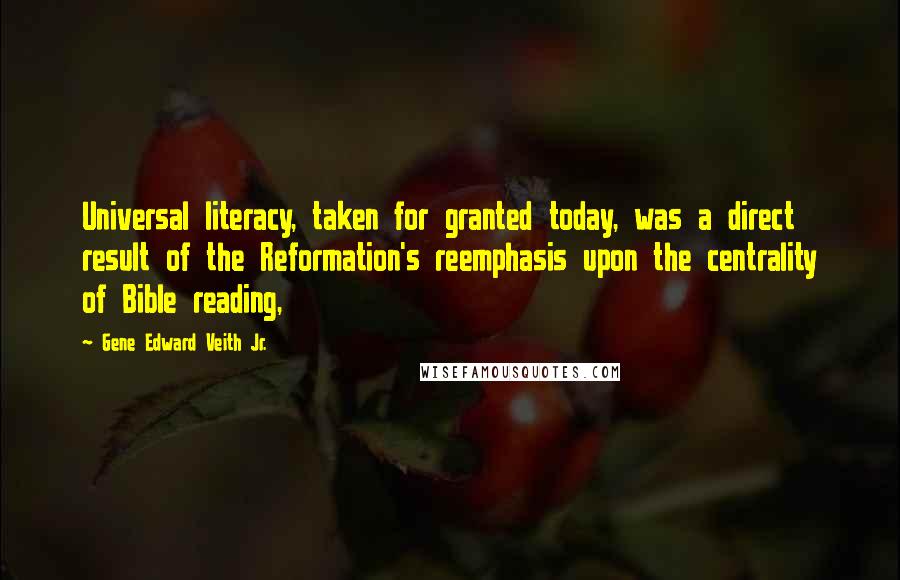 Gene Edward Veith Jr. Quotes: Universal literacy, taken for granted today, was a direct result of the Reformation's reemphasis upon the centrality of Bible reading,