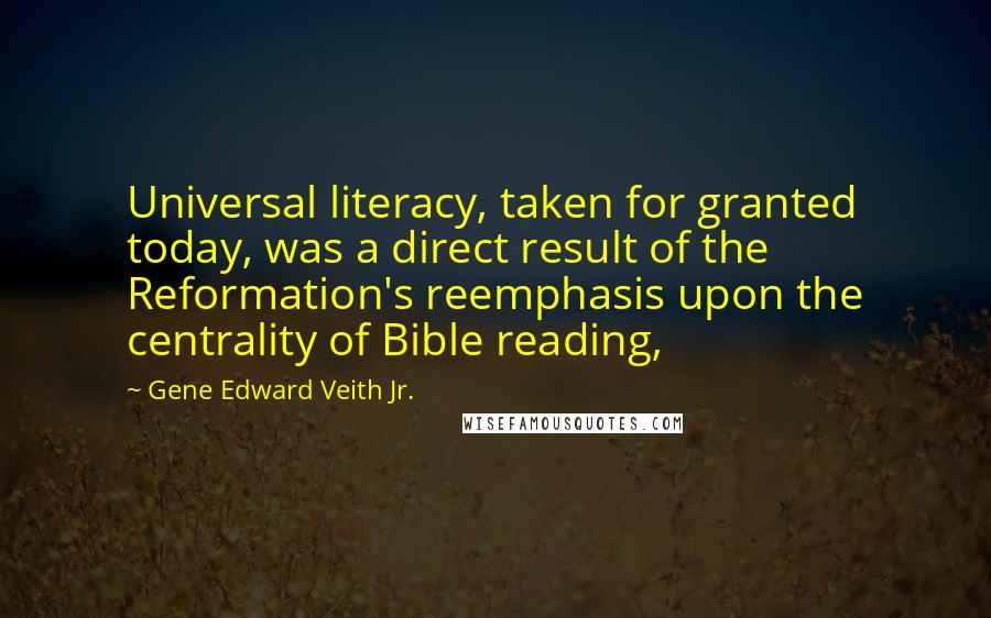 Gene Edward Veith Jr. Quotes: Universal literacy, taken for granted today, was a direct result of the Reformation's reemphasis upon the centrality of Bible reading,
