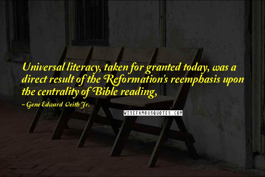 Gene Edward Veith Jr. Quotes: Universal literacy, taken for granted today, was a direct result of the Reformation's reemphasis upon the centrality of Bible reading,