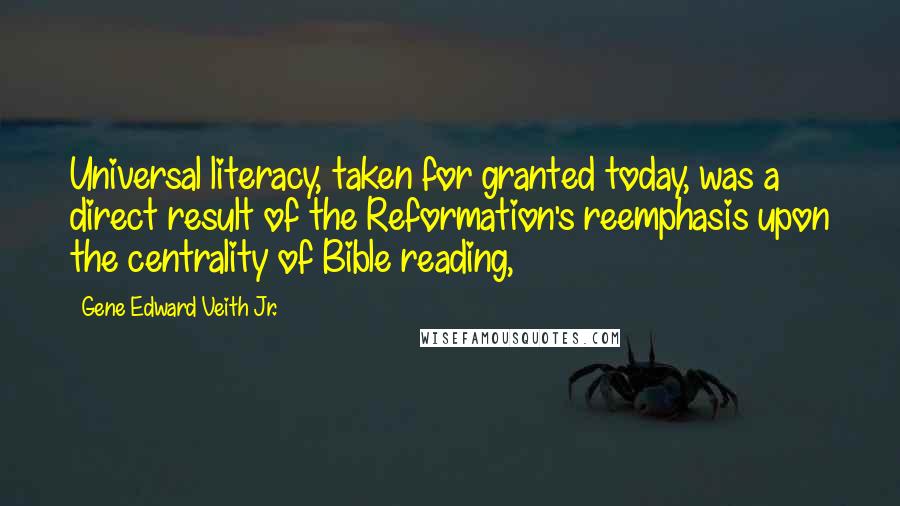 Gene Edward Veith Jr. Quotes: Universal literacy, taken for granted today, was a direct result of the Reformation's reemphasis upon the centrality of Bible reading,