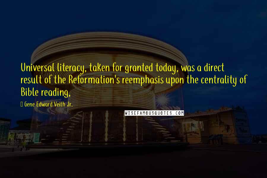 Gene Edward Veith Jr. Quotes: Universal literacy, taken for granted today, was a direct result of the Reformation's reemphasis upon the centrality of Bible reading,