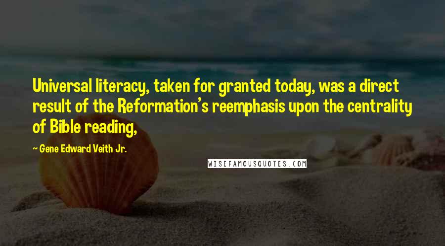 Gene Edward Veith Jr. Quotes: Universal literacy, taken for granted today, was a direct result of the Reformation's reemphasis upon the centrality of Bible reading,