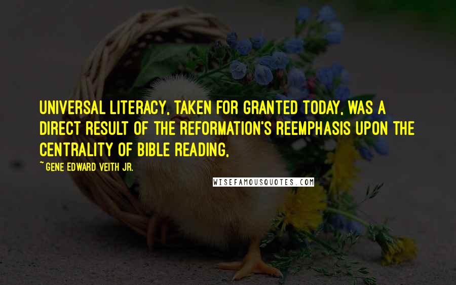 Gene Edward Veith Jr. Quotes: Universal literacy, taken for granted today, was a direct result of the Reformation's reemphasis upon the centrality of Bible reading,