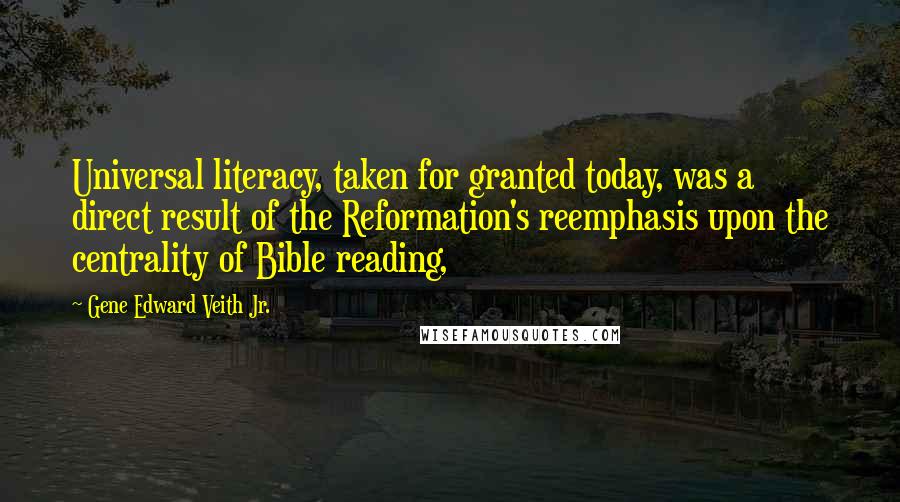 Gene Edward Veith Jr. Quotes: Universal literacy, taken for granted today, was a direct result of the Reformation's reemphasis upon the centrality of Bible reading,