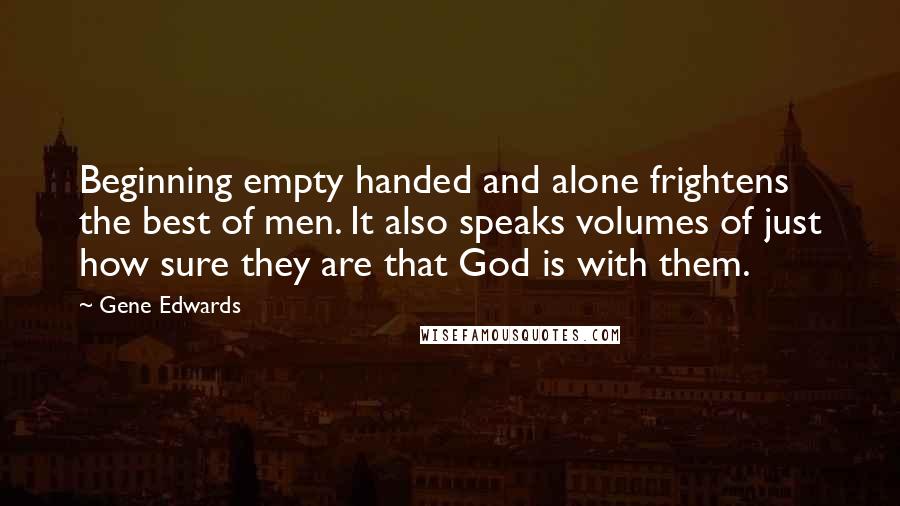 Gene Edwards Quotes: Beginning empty handed and alone frightens the best of men. It also speaks volumes of just how sure they are that God is with them.
