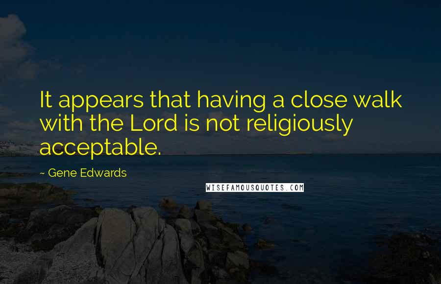 Gene Edwards Quotes: It appears that having a close walk with the Lord is not religiously acceptable.