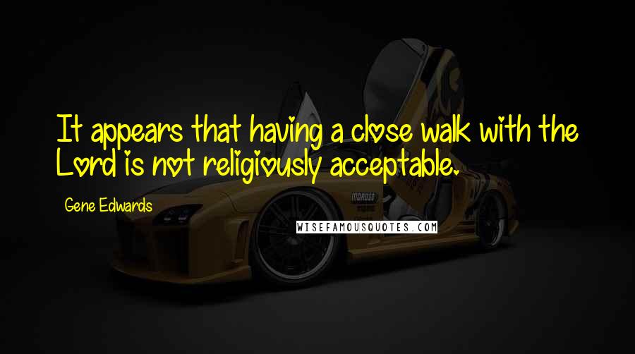 Gene Edwards Quotes: It appears that having a close walk with the Lord is not religiously acceptable.