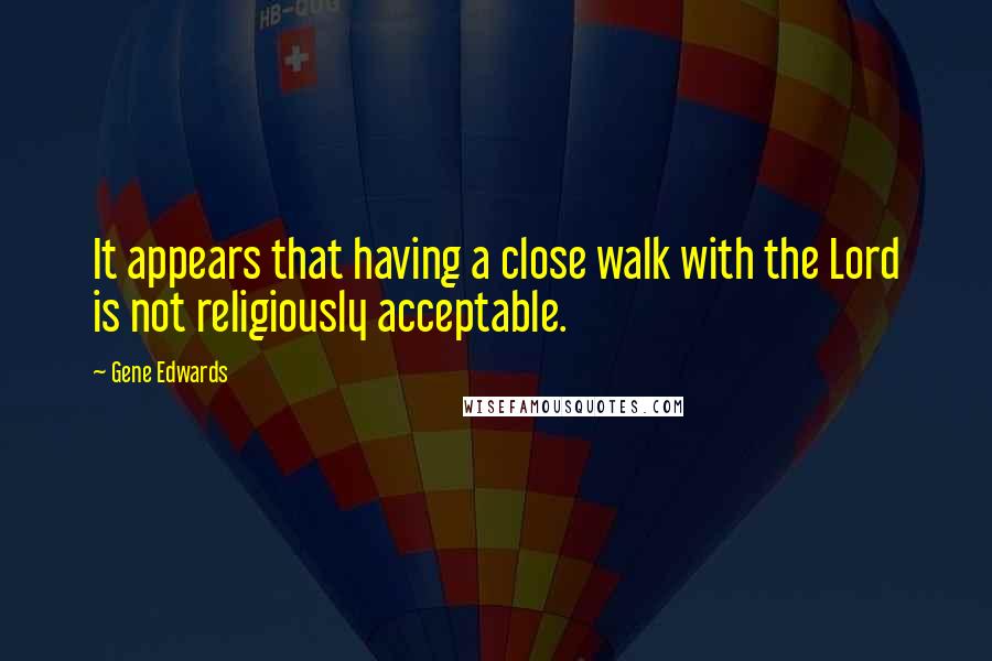 Gene Edwards Quotes: It appears that having a close walk with the Lord is not religiously acceptable.