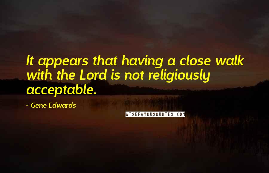 Gene Edwards Quotes: It appears that having a close walk with the Lord is not religiously acceptable.