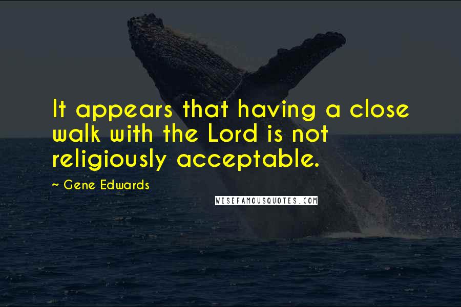 Gene Edwards Quotes: It appears that having a close walk with the Lord is not religiously acceptable.