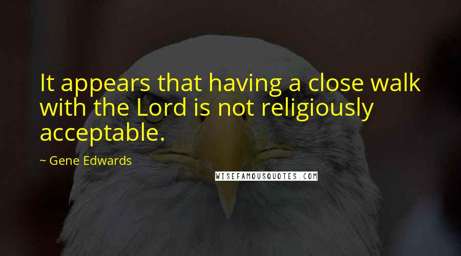 Gene Edwards Quotes: It appears that having a close walk with the Lord is not religiously acceptable.