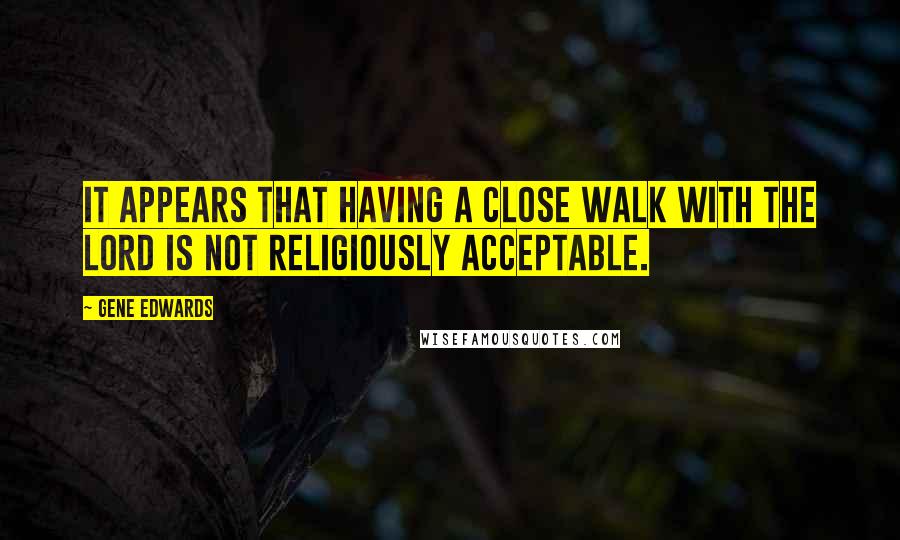 Gene Edwards Quotes: It appears that having a close walk with the Lord is not religiously acceptable.