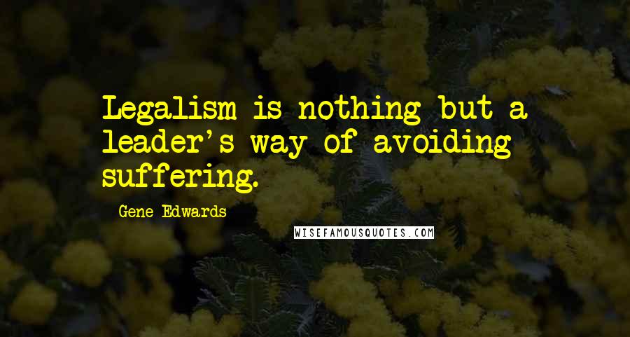 Gene Edwards Quotes: Legalism is nothing but a leader's way of avoiding suffering.
