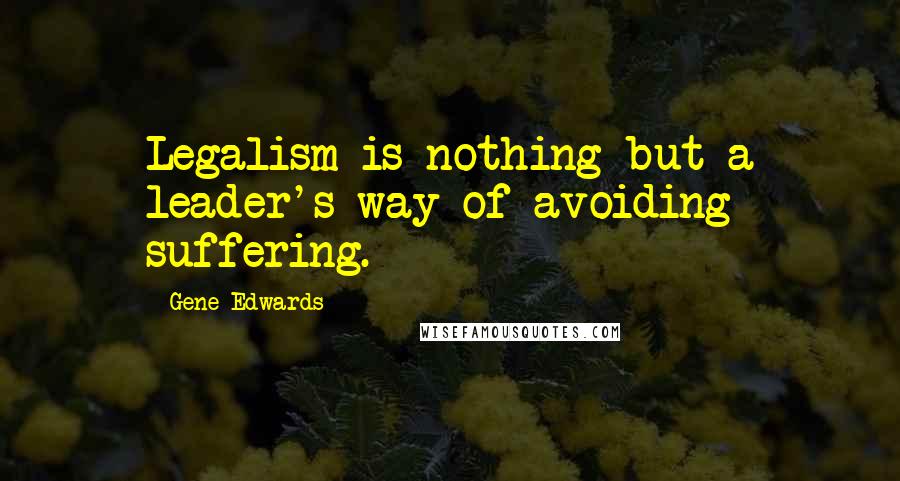 Gene Edwards Quotes: Legalism is nothing but a leader's way of avoiding suffering.