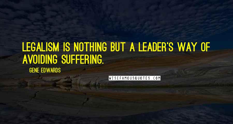 Gene Edwards Quotes: Legalism is nothing but a leader's way of avoiding suffering.