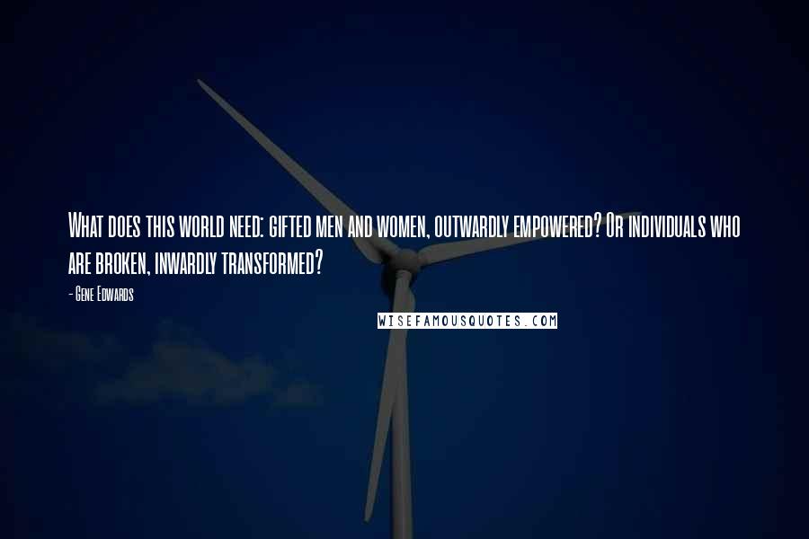 Gene Edwards Quotes: What does this world need: gifted men and women, outwardly empowered? Or individuals who are broken, inwardly transformed?