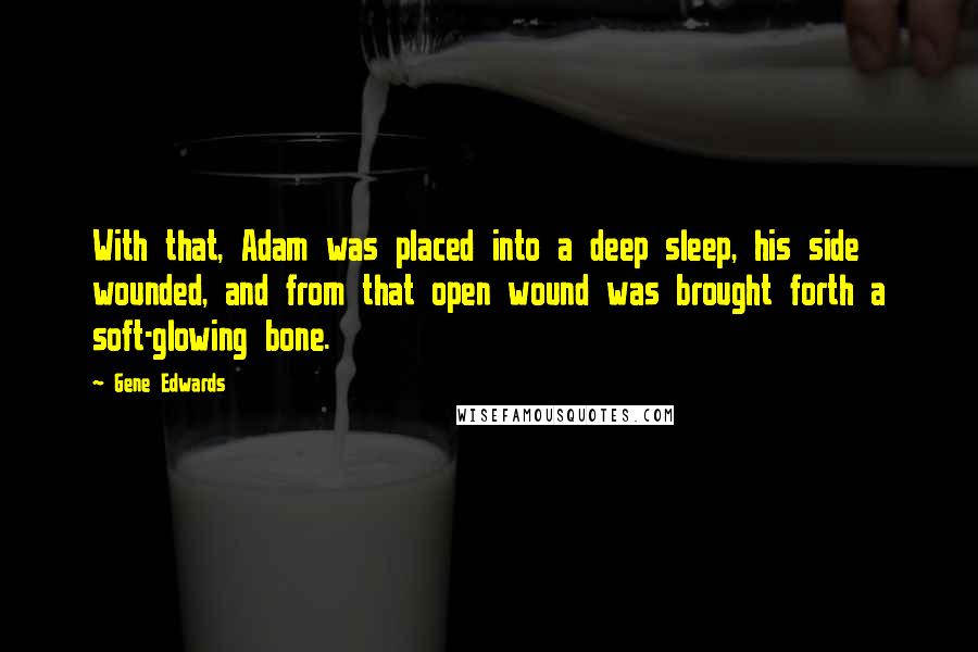 Gene Edwards Quotes: With that, Adam was placed into a deep sleep, his side wounded, and from that open wound was brought forth a soft-glowing bone.