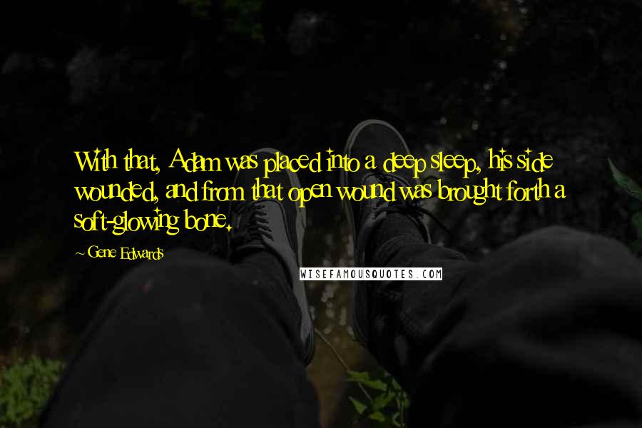 Gene Edwards Quotes: With that, Adam was placed into a deep sleep, his side wounded, and from that open wound was brought forth a soft-glowing bone.