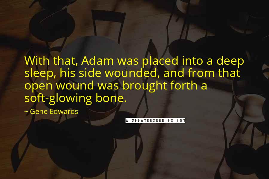 Gene Edwards Quotes: With that, Adam was placed into a deep sleep, his side wounded, and from that open wound was brought forth a soft-glowing bone.