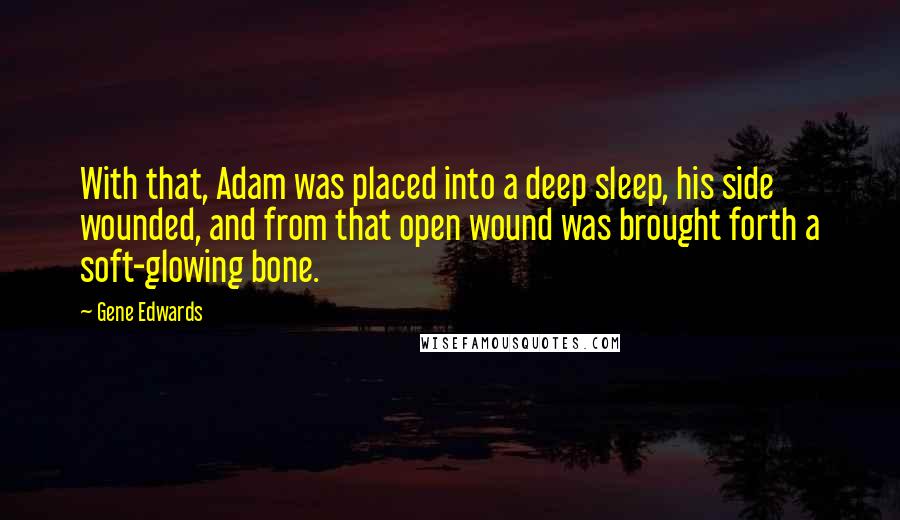 Gene Edwards Quotes: With that, Adam was placed into a deep sleep, his side wounded, and from that open wound was brought forth a soft-glowing bone.