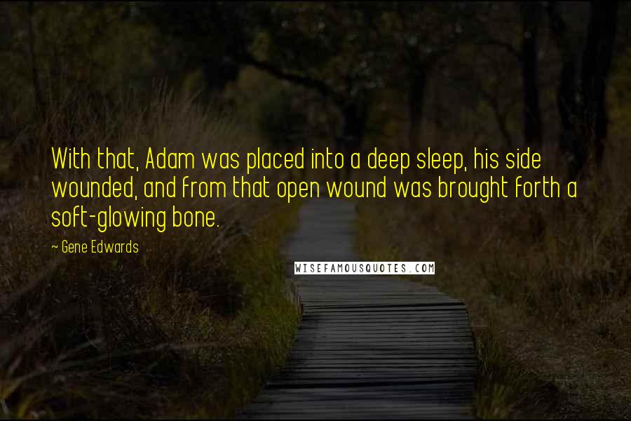 Gene Edwards Quotes: With that, Adam was placed into a deep sleep, his side wounded, and from that open wound was brought forth a soft-glowing bone.